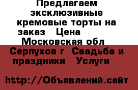 Предлагаем эксклюзивные кремовые торты на заказ › Цена ­ 1 500 - Московская обл., Серпухов г. Свадьба и праздники » Услуги   